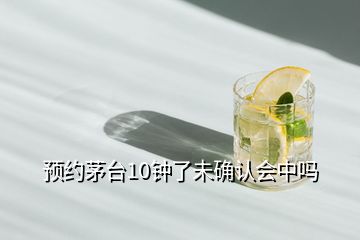 預(yù)約茅臺(tái)10鐘了未確認(rèn)會(huì)中嗎