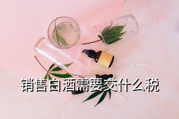 銷(xiāo)售白酒需要交什么稅