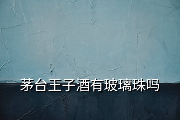 茅臺(tái)王子酒有玻璃珠嗎