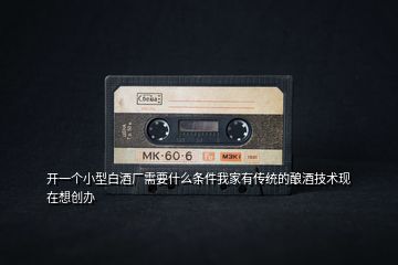開一個(gè)小型白酒廠需要什么條件我家有傳統(tǒng)的釀酒技術(shù)現(xiàn)在想創(chuàng)辦
