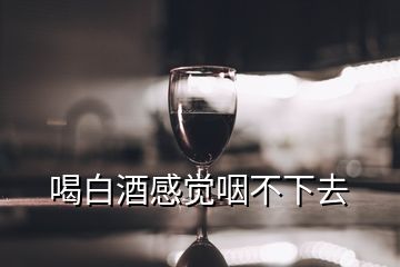 喝白酒感覺咽不下去