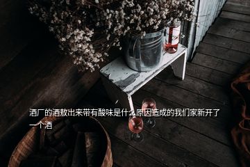 酒廠的酒敖出來帶有酸味是什么原因造成的我們家新開了一個酒