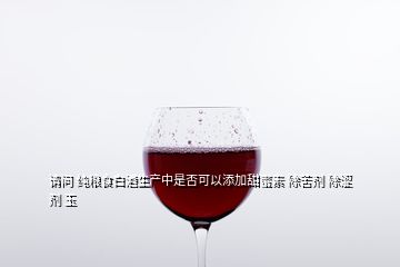 請(qǐng)問 純糧食白酒生產(chǎn)中是否可以添加甜蜜素 除苦劑 除澀劑 玉