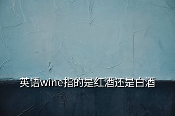 英語wine指的是紅酒還是白酒