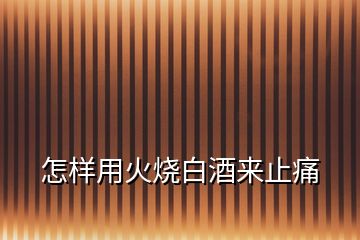 怎樣用火燒白酒來止痛