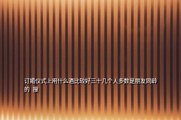 訂婚儀式上用什么酒比較好三十幾個(gè)人多數(shù)是朋友同齡的  搜