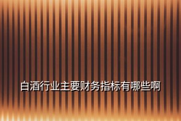 白酒行業(yè)主要財務(wù)指標有哪些啊