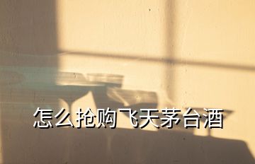 怎么搶購(gòu)飛天茅臺(tái)酒