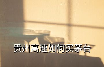 貴州高速如何買茅臺(tái)