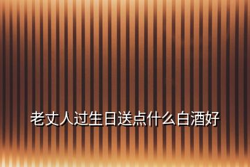 老丈人過(guò)生日送點(diǎn)什么白酒好