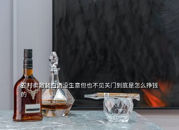 農(nóng)村賣散裝白酒沒生意但也不見關(guān)門到底是怎么掙錢的