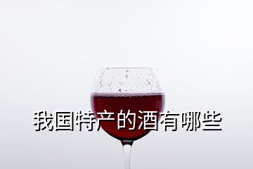 我國(guó)特產(chǎn)的酒有哪些