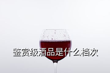 鑒賞級(jí)酒品是什么檔次