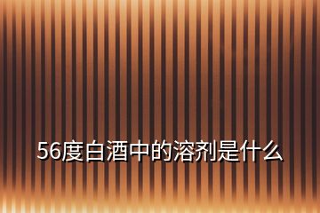 56度白酒中的溶劑是什么