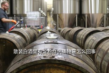 散裝白酒里有淀粉樣沉集物是怎么回事