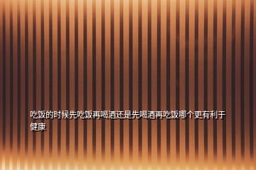 吃飯的時(shí)候先吃飯?jiān)俸染七€是先喝酒再吃飯哪個(gè)更有利于健康