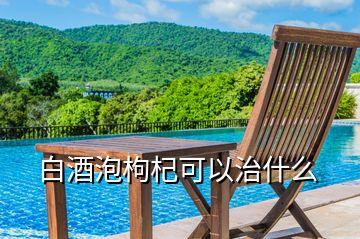 白酒泡枸杞可以治什么