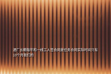 酒廠長(zhǎng)期每年和一線工人簽合同是任務(wù)合同實(shí)際時(shí)間只有10個(gè)月我們的