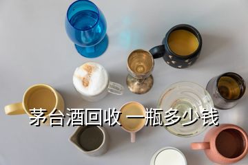茅臺酒回收 一瓶多少錢