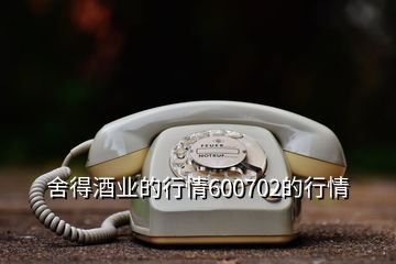 舍得酒業(yè)的行情600702的行情