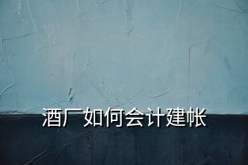 酒廠如何會(huì)計(jì)建帳