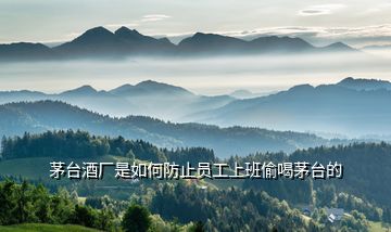 茅臺酒廠是如何防止員工上班偷喝茅臺的