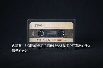 內(nèi)蒙有一種叫做悶倒驢的酒誰(shuí)能告訴我哪個(gè)廠(chǎng)家出的什么牌子的是最