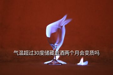 氣溫超過(guò)30度儲(chǔ)藏白酒兩個(gè)月會(huì)變質(zhì)嗎