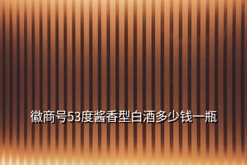 徽商號53度醬香型白酒多少錢一瓶