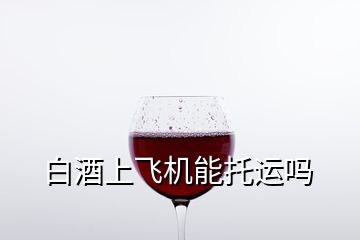 白酒上飛機能托運嗎