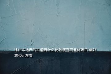 徐州本地產的白酒有什么比較便宜而且好喝的 最好3040元左右