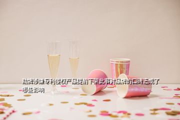 勁牌涉嫌專利侵權(quán)產(chǎn)品提前下架此事對品牌的口碑造成了哪些影響