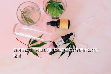請(qǐng)問(wèn)有誰(shuí)知道窖藏白酒時(shí)壇口應(yīng)該怎樣封用什么材料謝謝