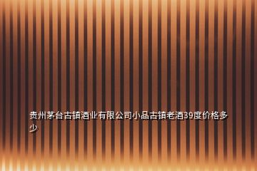 貴州茅臺古鎮(zhèn)酒業(yè)有限公司小品古鎮(zhèn)老酒39度價格多少