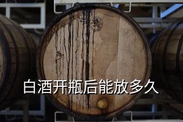 白酒開(kāi)瓶后能放多久