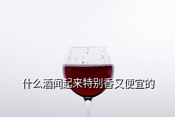 什么酒聞起來(lái)特別香又便宜的