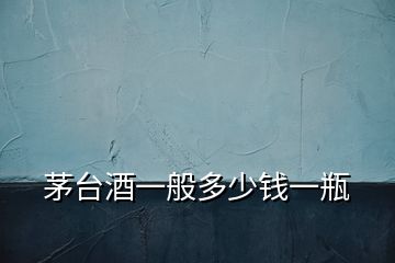 茅臺酒一般多少錢一瓶