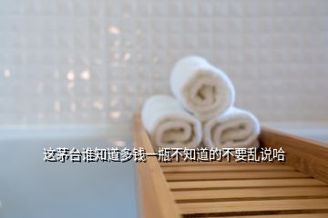 這茅臺(tái)誰(shuí)知道多錢一瓶不知道的不要亂說(shuō)哈