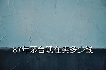 87年茅臺(tái)現(xiàn)在賣多少錢