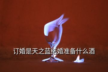 訂婚是天之藍結婚準備什么酒