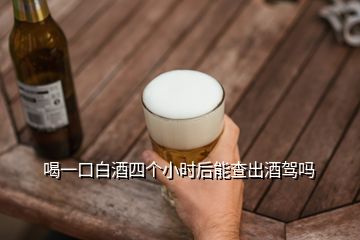 喝一口白酒四個小時后能查出酒駕嗎