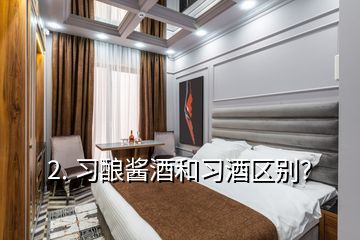 2. 習釀醬酒和習酒區(qū)別？