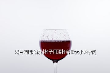 喝白酒用啥材料杯子用酒杯容量大小的學(xué)問(wèn)