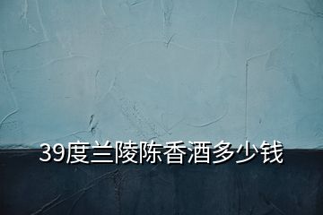 39度蘭陵陳香酒多少錢