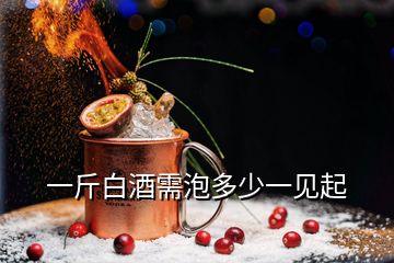一斤白酒需泡多少一見(jiàn)起