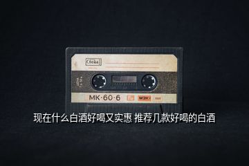 現(xiàn)在什么白酒好喝又實惠 推薦幾款好喝的白酒