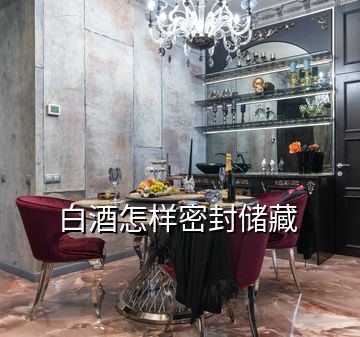 白酒怎樣密封儲(chǔ)藏