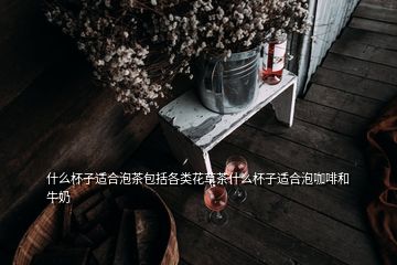 什么杯子適合泡茶包括各類(lèi)花草茶什么杯子適合泡咖啡和牛奶
