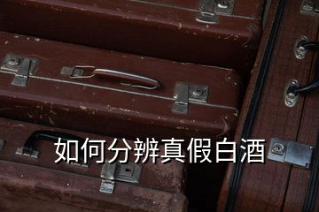 如何分辨真假白酒