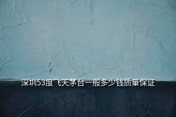 深圳53度飛天茅臺一般多少錢質(zhì)量保證
